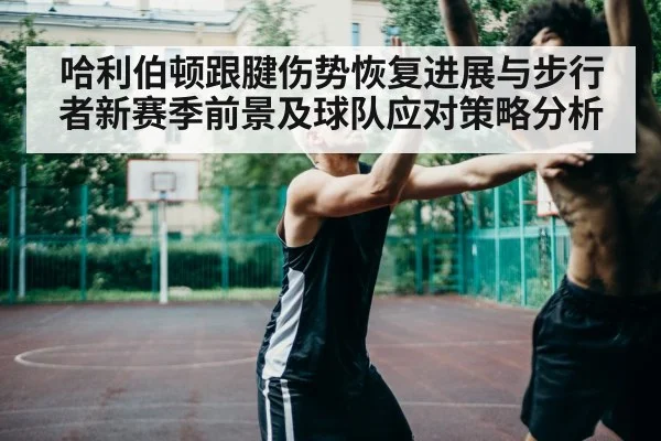 哈利伯顿跟腱伤势恢复进展与步行者新赛季前景及球队应对策略分析（kaiyun）