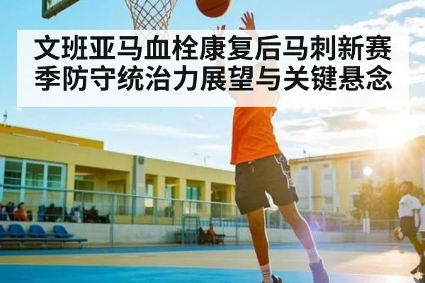 文班亚马血栓康复后马刺新赛季防守统治力展望与关键悬念 - kaiyun