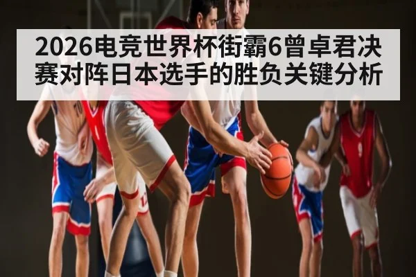 2026电竞世界杯街霸6曾卓君决赛对阵日本选手的胜负关键分析