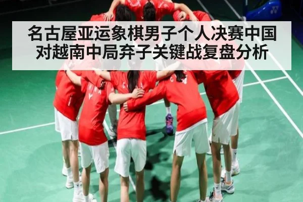 名古屋亚运象棋男子个人决赛中国对越南中局弃子关键战复盘分析