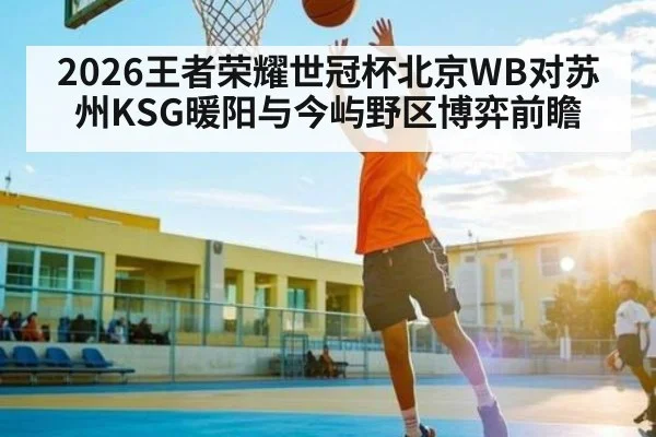 2026王者荣耀世冠杯北京WB对苏州KSG暖阳与今屿野区博弈前瞻