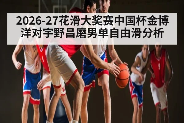 2026-27花滑大奖赛中国杯金博洋对宇野昌磨男单自由滑分析