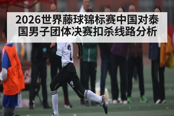 2026世界藤球锦标赛中国对泰国男子团体决赛扣杀线路分析