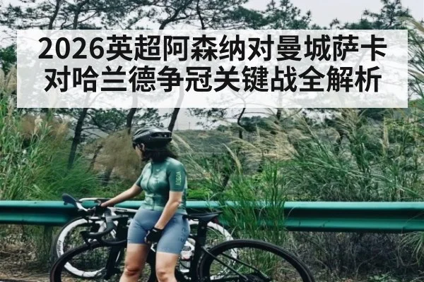 2026英超阿森纳对曼城萨卡对哈兰德争冠关键战全解析