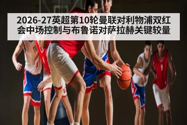 2026-27英超第10轮曼联对利物浦双红会中场控制与布鲁诺对萨拉赫关键较量