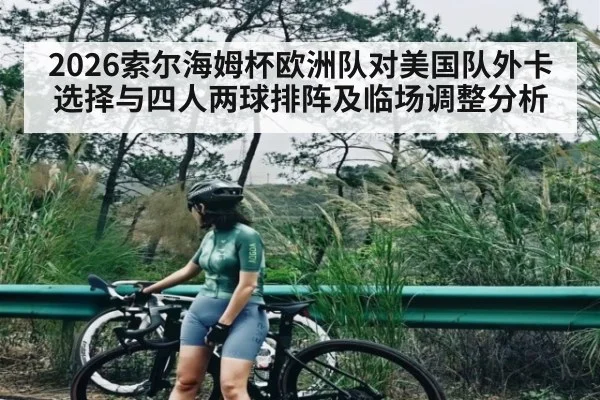 2026索尔海姆杯欧洲队对美国队外卡选择与四人两球排阵及临场调整分析