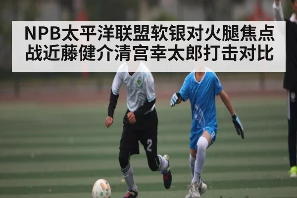 NPB太平洋联盟软银对火腿焦点战近藤健介清宫幸太郎打击对比 - kaiyun